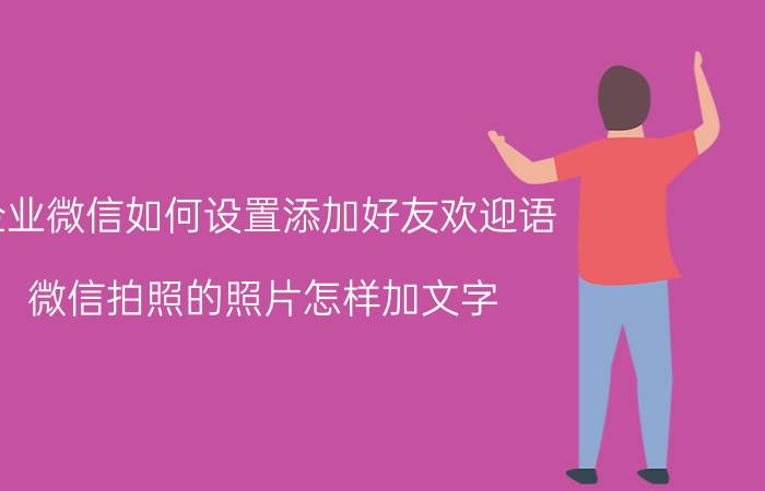 企业微信如何设置添加好友欢迎语 微信拍照的照片怎样加文字？